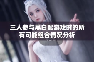 三人参与黑白配游戏时的所有可能组合情况分析