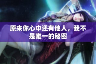 原来你心中还有他人，我不是唯一的秘密