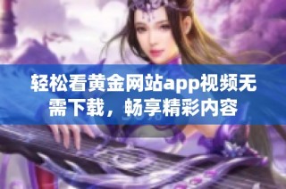 轻松看黄金网站app视频无需下载，畅享精彩内容