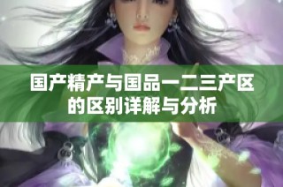 国产精产与国品一二三产区的区别详解与分析