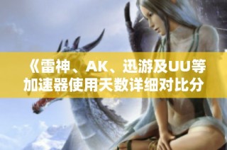 《雷神、AK、迅游及UU等加速器使用天数详细对比分析》