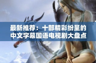 最新推荐：十部精彩纷呈的中文字幕国语电视剧大盘点