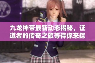 九龙神帝最新动态揭秘，证道者的传奇之旅等待你来探索
