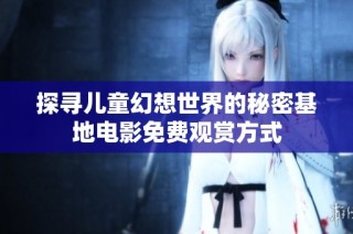 探寻儿童幻想世界的秘密基地电影免费观赏方式