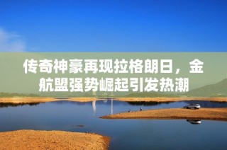 传奇神豪再现拉格朗日，金航盟强势崛起引发热潮