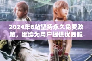 2024年B站坚持永久免费政策，继续为用户提供优质服务