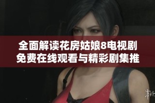 全面解读花房姑娘8电视剧免费在线观看与精彩剧集推荐