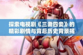 探索电视剧《三妻四妾》的精彩剧情与背后历史背景揭秘
