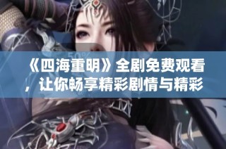 《四海重明》全剧免费观看，让你畅享精彩剧情与精彩演绎