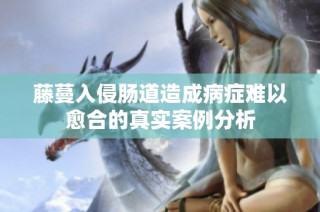 藤蔓入侵肠道造成病症难以愈合的真实案例分析
