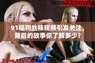 91福利丝袜视频引发关注，背后的故事你了解多少？