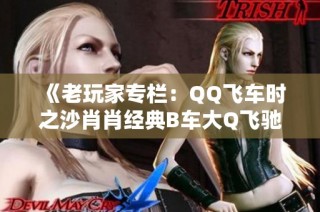 《老玩家专栏：QQ飞车时之沙肖肖经典B车大Q飞驰计时分析》