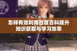 怎样有效利用百度百科提升知识获取与学习效率