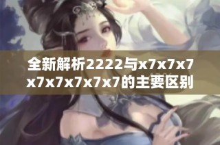 全新解析2222与x7x7x7x7x7x7x7x7的主要区别和应用场景