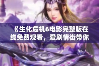《生化危机6电影完整版在线免费观看，爱剧情街带你畅享》