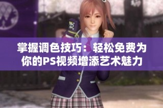 掌握调色技巧：轻松免费为你的PS视频增添艺术魅力