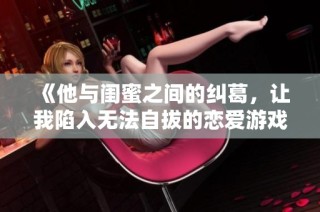 《他与闺蜜之间的纠葛，让我陷入无法自拔的恋爱游戏》