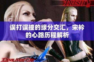 误打误撞的缘分交汇，宋衿的心路历程解析