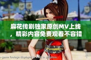 麻花传剧独家原创MV上线，精彩内容免费观看不容错过