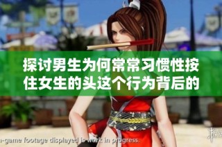 探讨男生为何常常习惯性按住女生的头这个行为背后的原因