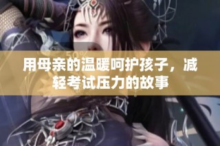 用母亲的温暖呵护孩子，减轻考试压力的故事