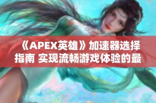 《APEX英雄》加速器选择指南 实现流畅游戏体验的最佳策略