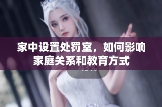 家中设置处罚室，如何影响家庭关系和教育方式