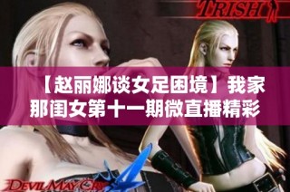【赵丽娜谈女足困境】我家那闺女第十一期微直播精彩回顾