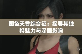 国色天香综合征：探寻其独特魅力与深层影响