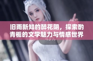 旧雨新知的醉花阴，探索酌青栀的文学魅力与情感世界