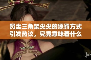 罚坐三角架尖尖的惩罚方式引发热议，究竟意味着什么？