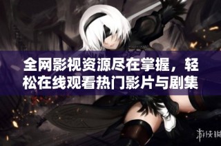 全网影视资源尽在掌握，轻松在线观看热门影片与剧集