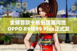 全球首款十核处理器问世 OPPO R9与R9 Plus正式发布