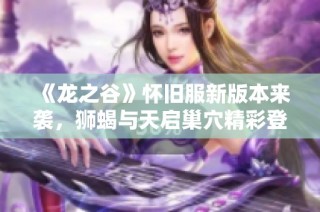 《龙之谷》怀旧服新版本来袭，狮蝎与天启巢穴精彩登场！