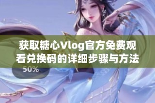 获取糖心Vlog官方免费观看兑换码的详细步骤与方法