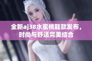 全新aj38水蜜桃鞋款发布，时尚与舒适完美结合