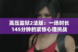 高压监狱2法版：一场时长145分钟的紧张心理挑战
