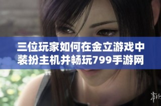 三位玩家如何在金立游戏中装扮主机并畅玩799手游网大作