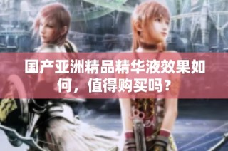 国产亚洲精品精华液效果如何，值得购买吗？