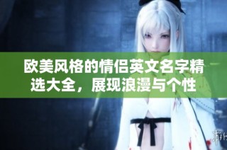 欧美风格的情侣英文名字精选大全，展现浪漫与个性
