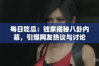 每日吃瓜：独家揭秘八卦内幕，引爆网友热议与讨论