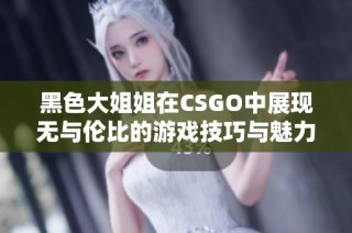 黑色大姐姐在CSGO中展现无与伦比的游戏技巧与魅力