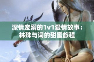 深情宠溺的1v1爱情故事：林殊与词的甜蜜旅程