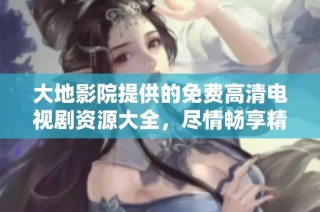大地影院提供的免费高清电视剧资源大全，尽情畅享精彩剧情