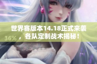 世界赛版本14.18正式来袭，各队定制战术揭秘！