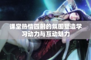 课堂热情四射的氛围塑造学习动力与互动魅力