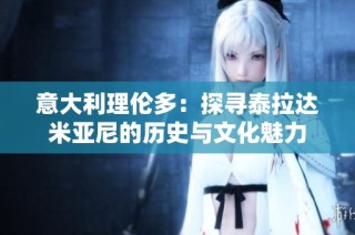 意大利理伦多：探寻泰拉达米亚尼的历史与文化魅力