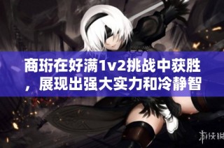 商珩在好满1v2挑战中获胜，展现出强大实力和冷静智慧