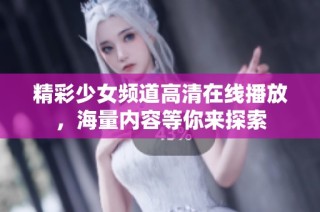 精彩少女频道高清在线播放，海量内容等你来探索