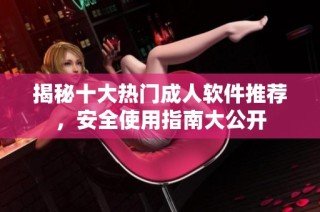 揭秘十大热门成人软件推荐，安全使用指南大公开
